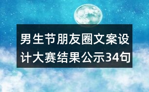 男生節(jié)朋友圈文案設(shè)計(jì)大賽結(jié)果公示34句