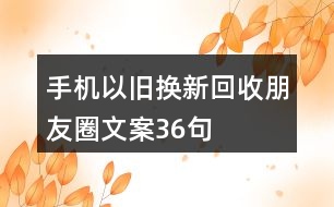 手機(jī)以舊換新、回收朋友圈文案36句