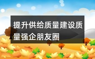 “提升供給質(zhì)量,建設(shè)質(zhì)量強(qiáng)企”朋友圈文案37句