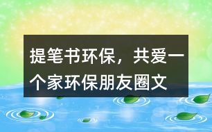 ＂提筆書(shū)環(huán)保，共愛(ài)一個(gè)家＂——環(huán)保朋友圈文案40句