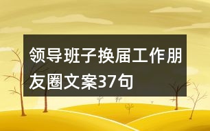 領(lǐng)導班子換屆工作朋友圈文案37句