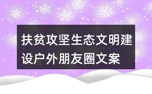 扶貧攻堅(jiān)、生態(tài)文明建設(shè)戶外朋友圈文案36句