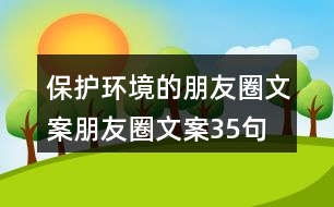 保護(hù)環(huán)境的朋友圈文案、朋友圈文案35句