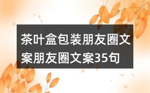 茶葉盒包裝朋友圈文案、朋友圈文案35句