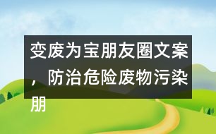 變廢為寶朋友圈文案，防治危險廢物污染朋友圈文案36句