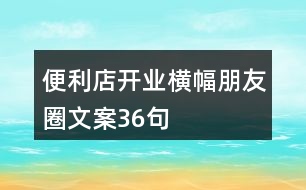 便利店開業(yè)橫幅朋友圈文案36句