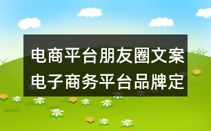 電商平臺(tái)朋友圈文案：電子商務(wù)平臺(tái)品牌定位朋友圈文案33句