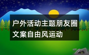 戶外活動主題朋友圈文案——自由風(fēng)運(yùn)動朋友圈文案37句