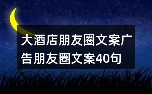 大酒店朋友圈文案、廣告朋友圈文案40句