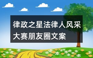 “律政之星”法律人風(fēng)采大賽朋友圈文案35句