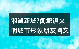 湘湖新城?聞堰鎮(zhèn)文明城市形象朋友圈文案40句