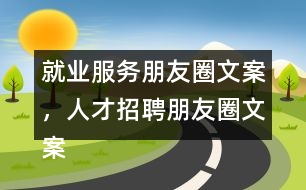 就業(yè)服務朋友圈文案，人才招聘朋友圈文案35句