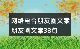 網(wǎng)絡(luò)電臺(tái)朋友圈文案、朋友圈文案38句