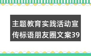 主題教育實(shí)踐活動(dòng)宣傳標(biāo)語(yǔ)朋友圈文案39句