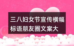 三八婦女節(jié)宣傳橫幅、標語朋友圈文案大全36句