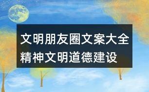 文明朋友圈文案大全：精神文明、道德建設(shè)朋友圈文案32句