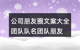 公司朋友圈文案大全：團隊隊名、團隊朋友圈文案大全33句