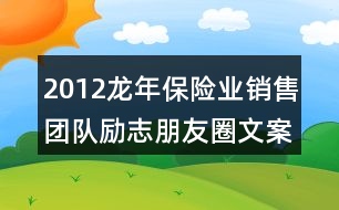 2012龍年保險(xiǎn)業(yè)銷售團(tuán)隊(duì)勵(lì)志朋友圈文案集錦34句