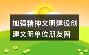 加強(qiáng)精神文明建設(shè)、創(chuàng)建文明單位朋友圈文案38句