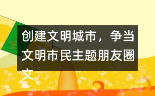 創(chuàng)建文明城市，爭(zhēng)當(dāng)文明市民主題朋友圈文案大全32句