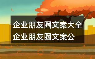 企業(yè)朋友圈文案大全：企業(yè)朋友圈文案、公司朋友圈文案集錦38句