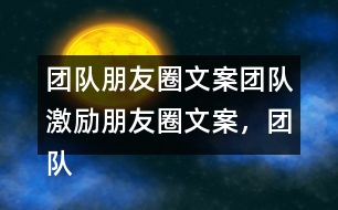 團(tuán)隊(duì)朋友圈文案：團(tuán)隊(duì)激勵(lì)朋友圈文案，團(tuán)隊(duì)隊(duì)名和團(tuán)隊(duì)朋友圈文案37句