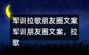 軍訓(xùn)拉歌朋友圈文案：軍訓(xùn)朋友圈文案，拉歌朋友圈文案，拉歌歌曲34句