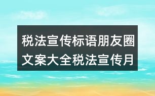 稅法宣傳標(biāo)語朋友圈文案大全：稅法宣傳月主題及標(biāo)語朋友圈文案36句