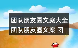 團隊朋友圈文案大全：團隊朋友圈文案 團隊激勵朋友圈文案 銷售團隊朋友圈文案37句