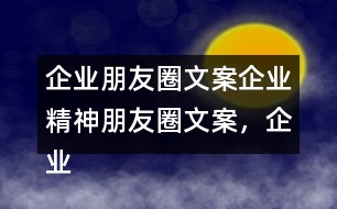 企業(yè)朋友圈文案：企業(yè)精神朋友圈文案，企業(yè)朋友圈文案37句