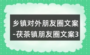 鄉(xiāng)鎮(zhèn)對外朋友圈文案-茯茶鎮(zhèn)朋友圈文案34句