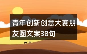 青年創(chuàng)新創(chuàng)意大賽朋友圈文案38句