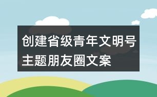 創(chuàng)建省級(jí)青年文明號(hào)主題、朋友圈文案、目標(biāo)、標(biāo)志33句