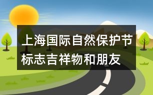 上海國際自然保護節(jié)標志、吉祥物和朋友圈文案32句