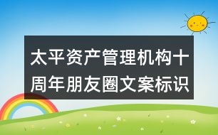 太平資產(chǎn)管理機構(gòu)十周年朋友圈文案標識37句