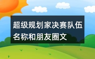 “超級(jí)規(guī)劃家”決賽隊(duì)伍名稱和朋友圈文案38句