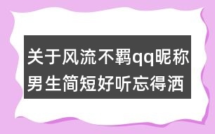 關(guān)于風(fēng)流不羈qq昵稱(chēng)男生簡(jiǎn)短好聽(tīng)忘得灑脫84個(gè)