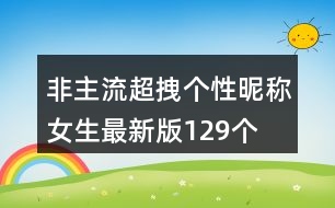 非主流超拽個(gè)性昵稱女生最新版129個(gè)