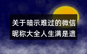 關(guān)于暗示難過(guò)的微信昵稱(chēng)大全人生滿是遺憾113個(gè)