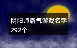 陰陽(yáng)師霸氣游戲名字292個(gè)