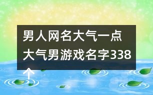 男人網(wǎng)名大氣一點(diǎn) 大氣男游戲名字338個(gè)