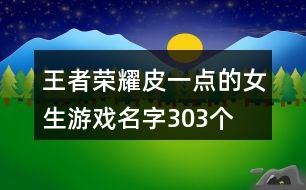 王者榮耀皮一點(diǎn)的女生游戲名字303個(gè)