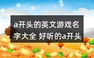 a開頭的英文游戲名字大全 好聽的a開頭英文網(wǎng)名355個(gè)