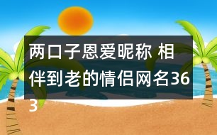 兩口子恩愛(ài)昵稱 相伴到老的情侶網(wǎng)名363個(gè)