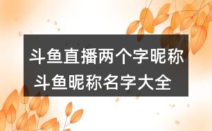 斗魚直播兩個字昵稱 斗魚昵稱名字大全兩個字284個