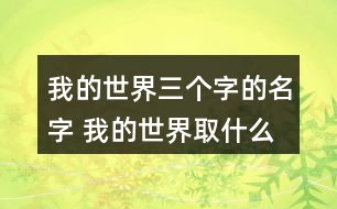 我的世界三個(gè)字的名字 我的世界取什么昵稱(chēng)好三字268個(gè)