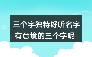 三個字獨(dú)特好聽名字 有意境的三個字昵稱271個