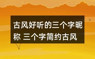 古風(fēng)好聽的三個(gè)字昵稱 三個(gè)字簡(jiǎn)約古風(fēng)網(wǎng)名336個(gè)