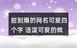 甜到爆的網(wǎng)名可愛四個(gè)字 活潑可愛的微信昵稱四個(gè)字355個(gè)