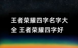 王者榮耀四字名字大全 王者榮耀四字好聽昵稱298個(gè)